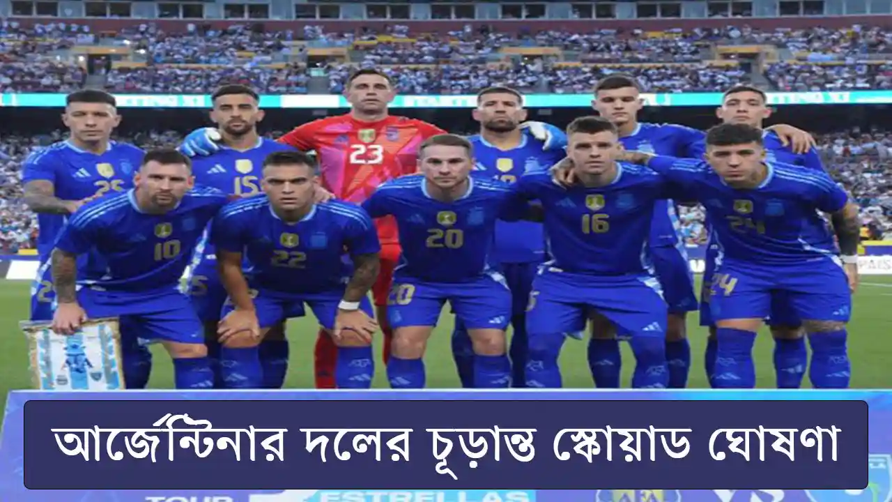 আর্জেন্টিনার দলে তারকাদের ভীড় - চূড়ান্ত স্কোয়াড ঘোষণা!